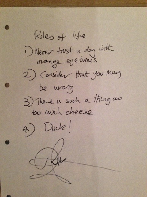 Rules of life: 1 - never trust a dog with orange eyebrows. 2 - consider you may be wrong. 3 - there is such a thing as too much cheese. 4 - Duck!
